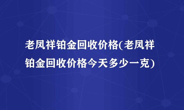 老凤祥铂金回收价格(老凤祥铂金回收价格今天多少一克)
