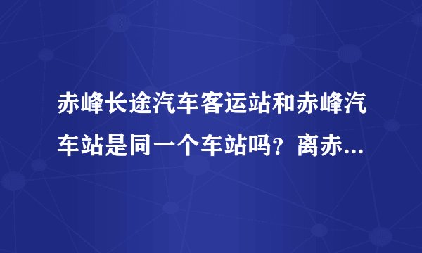 赤峰长途汽车客运站和赤峰汽车站是同一个车站吗？离赤峰火车站远吗 到锡林浩特客车在哪个站坐车？