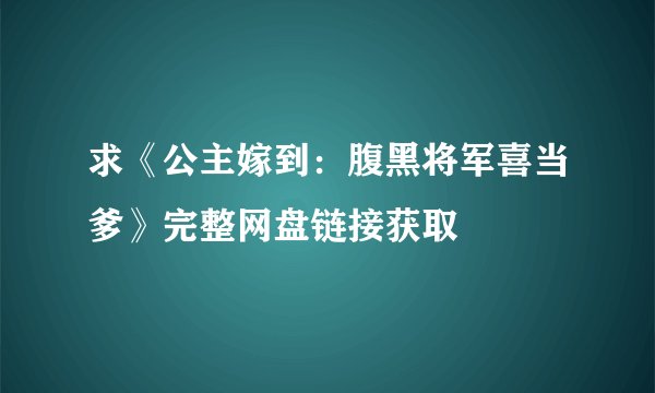 求《公主嫁到：腹黑将军喜当爹》完整网盘链接获取