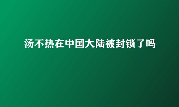 汤不热在中国大陆被封锁了吗