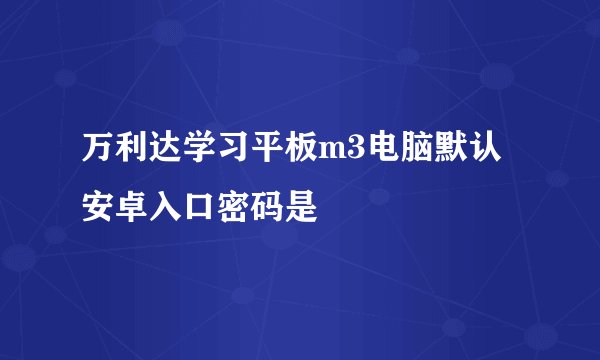 万利达学习平板m3电脑默认安卓入口密码是