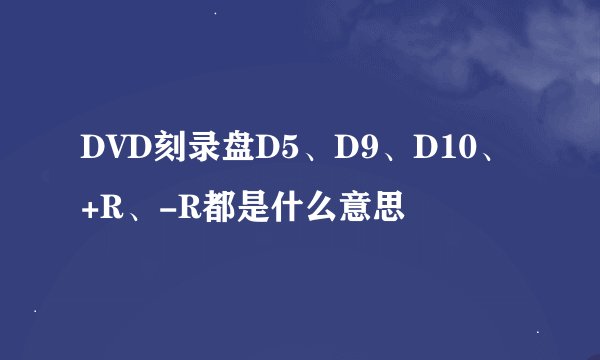 DVD刻录盘D5、D9、D10、+R、-R都是什么意思