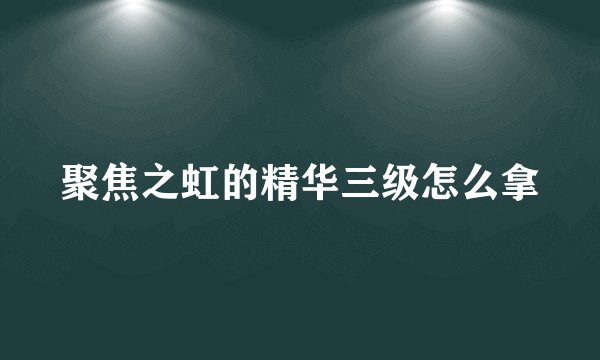 聚焦之虹的精华三级怎么拿