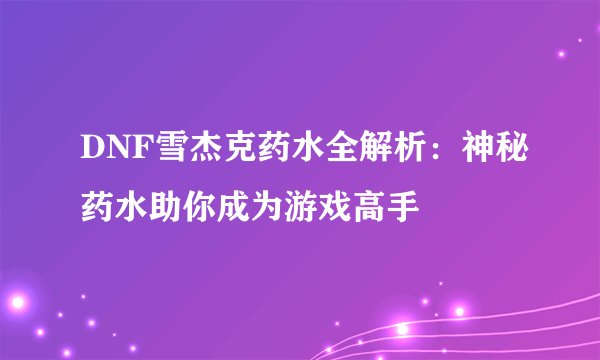 DNF雪杰克药水全解析：神秘药水助你成为游戏高手
