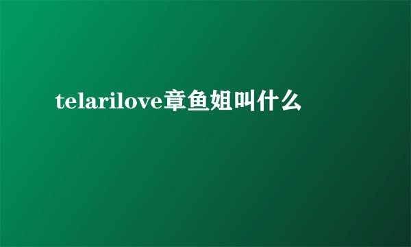 telarilove章鱼姐叫什么