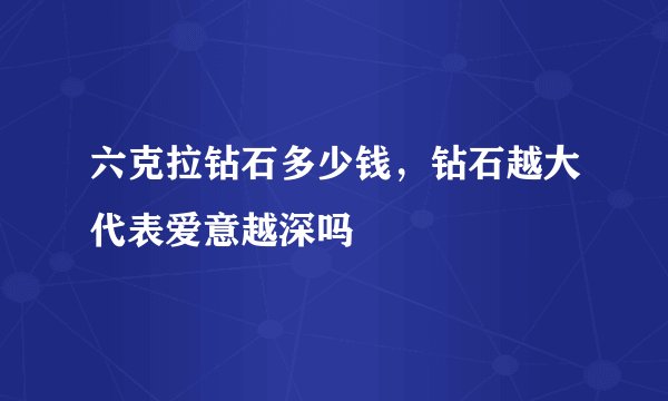 六克拉钻石多少钱，钻石越大代表爱意越深吗
