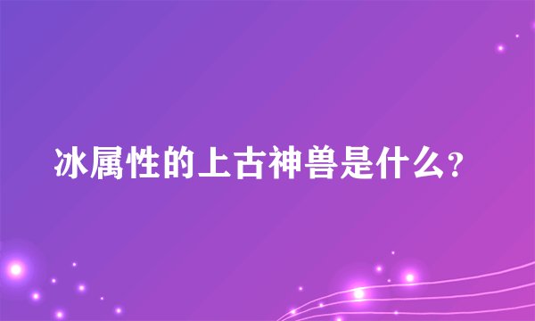冰属性的上古神兽是什么？