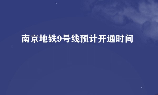 南京地铁9号线预计开通时间