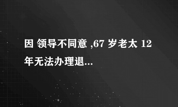 因 领导不同意 ,67 岁老太 12 年无法办理退休,如何从法