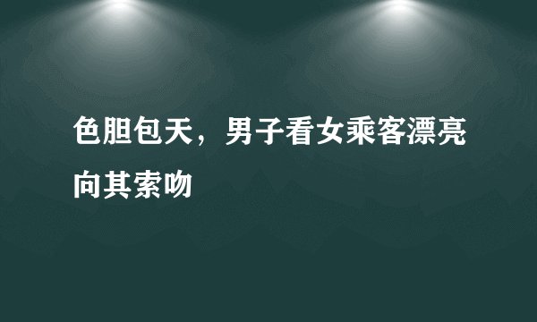 色胆包天,男子看女乘客漂亮向其索吻