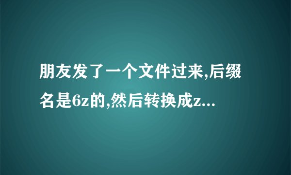 朋友发了一个文件过来,后缀名是6z的,然后转换成zip没有密