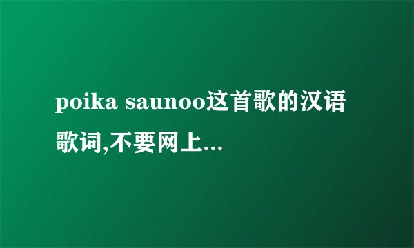 poika saunoo这首歌的汉语歌词,不要网上那种恶搞的,求芬兰