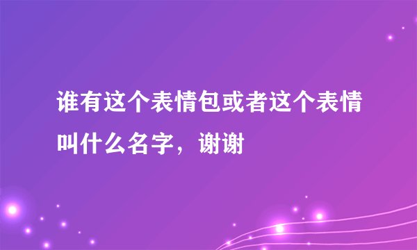 谁有这个表情包或者这个表情叫什么名字，谢谢