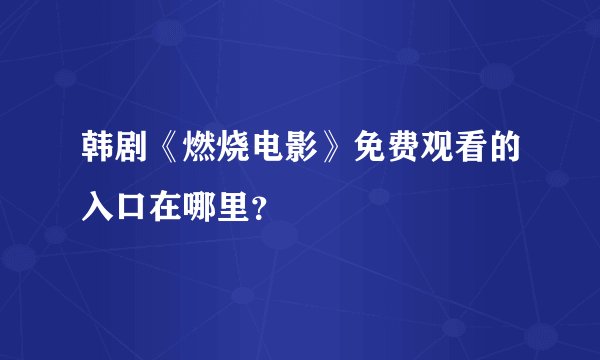 韩剧《燃烧电影》免费观看的入口在哪里？