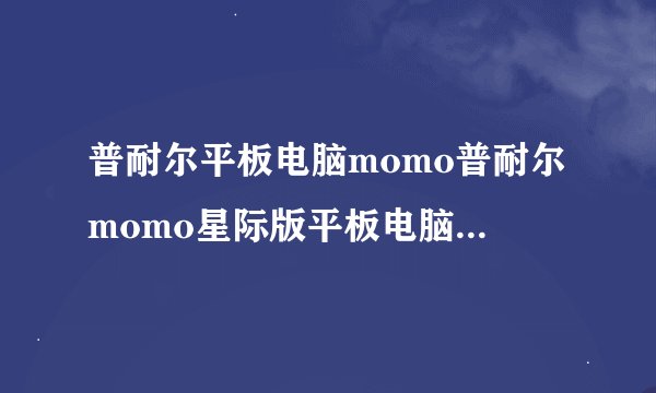 普耐尔平板电脑momo普耐尔momo星际版平板电脑的win7安装包官网没有的我知道是山寨机