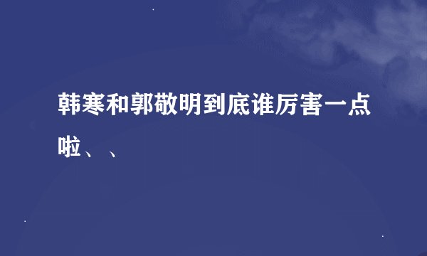 韩寒和郭敬明到底谁厉害一点啦、、