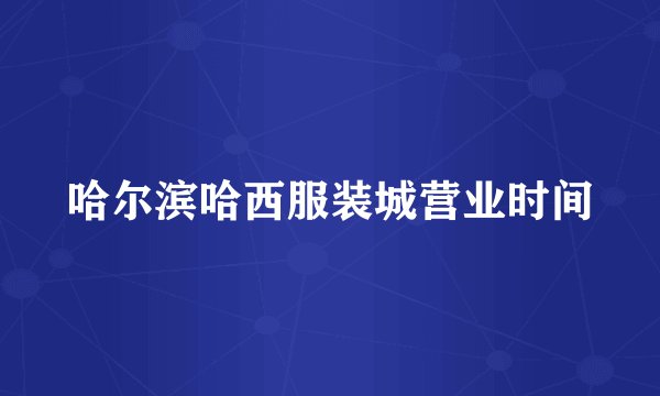哈尔滨哈西服装城营业时间