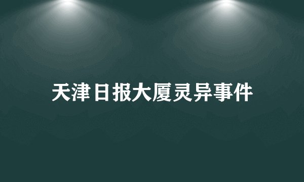 天津日报大厦灵异事件