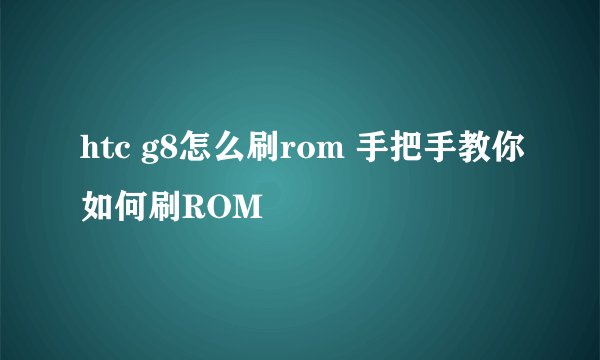 htc g8怎么刷rom 手把手教你如何刷ROM