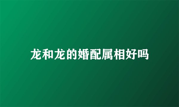 龙和龙的婚配属相好吗