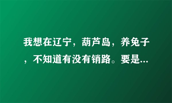我想在辽宁,葫芦岛,养兔子,不知道有没有销路。要是有兔种那就更好了,