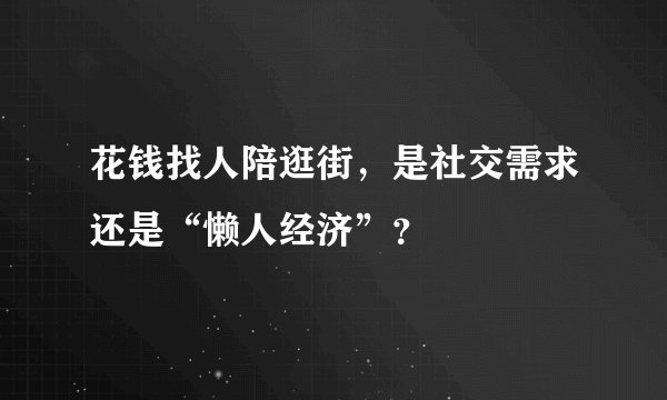 花钱找人陪逛街，是社交需求还是“懒人经济”？