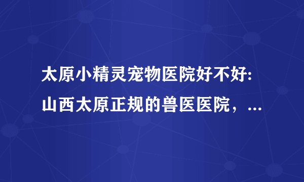 太原小精灵宠物医院好不好:山西太原正规的兽医医院，畜牧站有哪些？