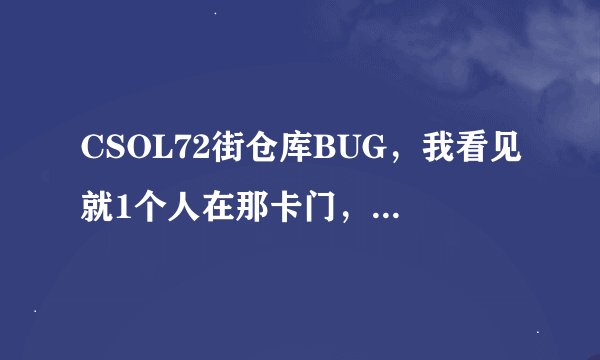 CSOL72街仓库BUG，我看见就1个人在那卡门，怎么卡的啊，而且还炸不开，求解，必有重谢