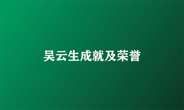 吴云生成就及荣誉