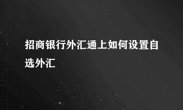 招商银行外汇通上如何设置自选外汇