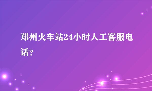 郑州火车站24小时人工客服电话？