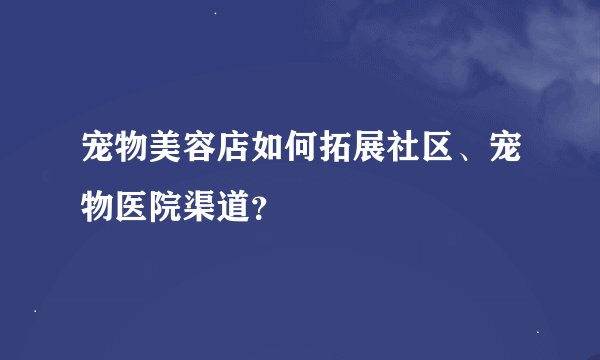 宠物美容店如何拓展社区、宠物医院渠道？