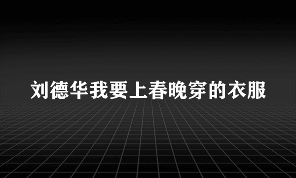 刘德华我要上春晚穿的衣服