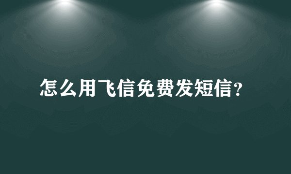 怎么用飞信免费发短信？