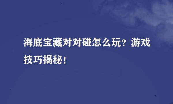 海底宝藏对对碰怎么玩？游戏技巧揭秘！