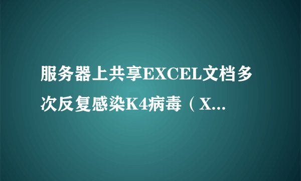 服务器上共享EXCEL文档多次反复感染K4病毒（X2000M.Mailcab.A）