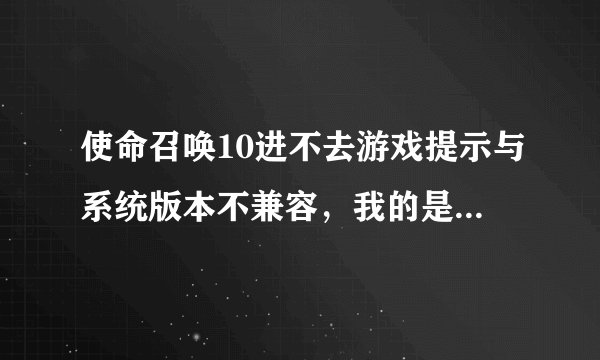 使命召唤10进不去游戏提示与系统版本不兼容，我的是32位，请问大师如何解决？跪谢！