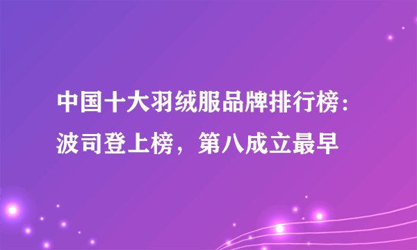 中国十大羽绒服品牌排行榜：波司登上榜，第八成立最早