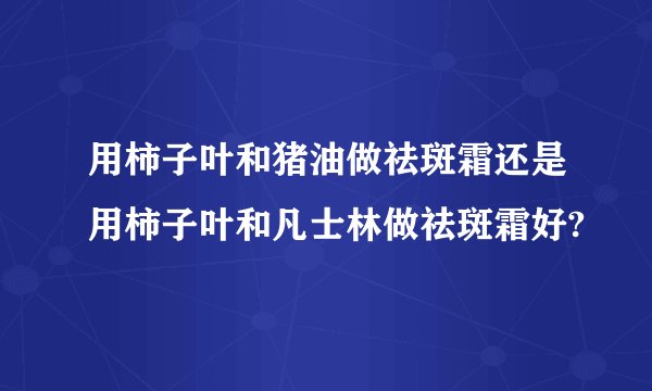用柿子叶和猪油做祛斑霜还是用柿子叶和凡士林做祛斑霜好?