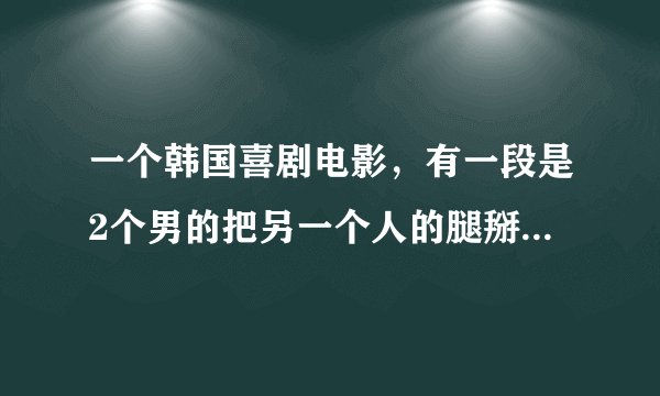 一个韩国喜剧电影，有一段是2个男的把另一个人的腿掰开，卡柱子，挺搞笑的