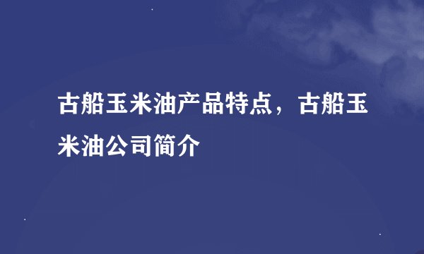 古船玉米油产品特点，古船玉米油公司简介
