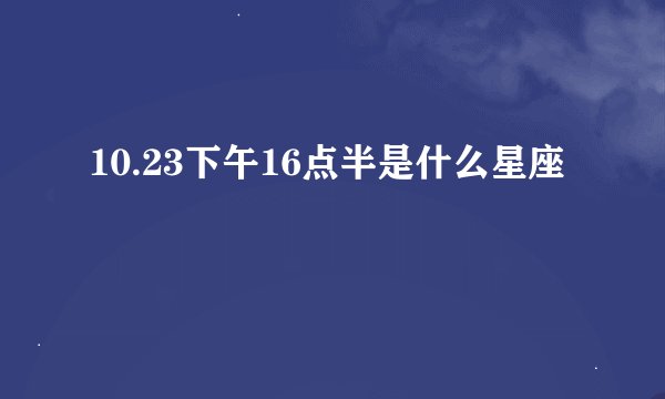 10.23下午16点半是什么星座