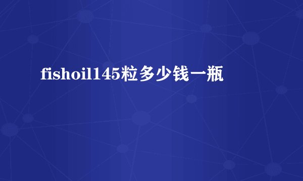 fishoil145粒多少钱一瓶