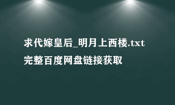 求代嫁皇后_明月上西楼.txt完整百度网盘链接获取