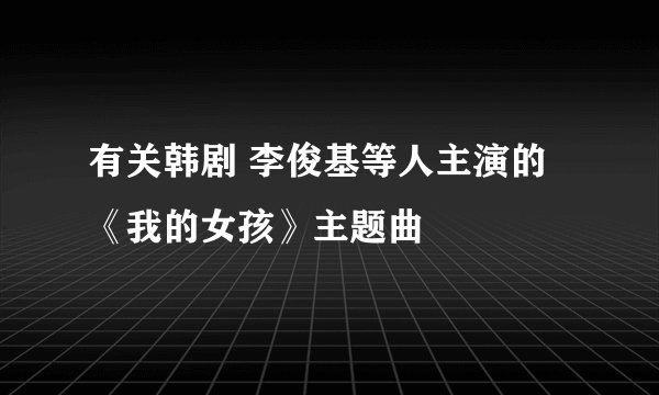 有关韩剧 李俊基等人主演的《我的女孩》主题曲