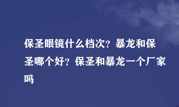 保圣眼镜什么档次？暴龙和保圣哪个好？保圣和暴龙一个厂家吗