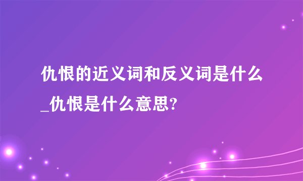 仇恨的近义词和反义词是什么_仇恨是什么意思?
