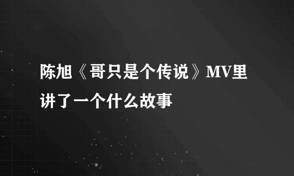 陈旭《哥只是个传说》MV里讲了一个什么故事