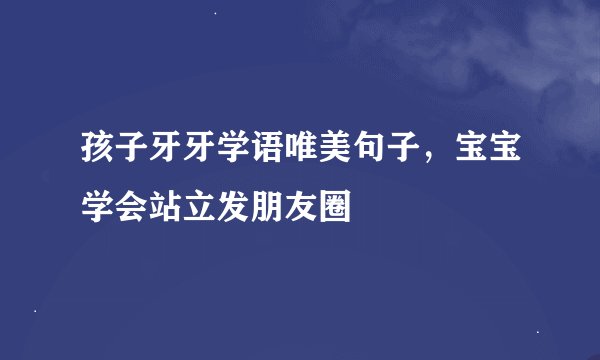 孩子牙牙学语唯美句子，宝宝学会站立发朋友圈