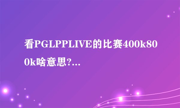 看PGLPPLIVE的比赛400k800k啥意思?什么区别?